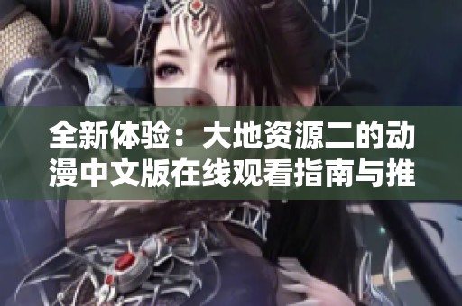 全新体验：大地资源二的动漫中文版在线观看指南与推荐