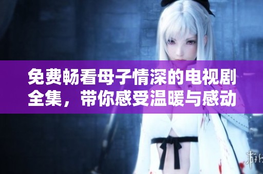 免费畅看母子情深的电视剧全集，带你感受温暖与感动