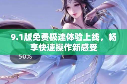 9.1版免费极速体验上线，畅享快速操作新感受