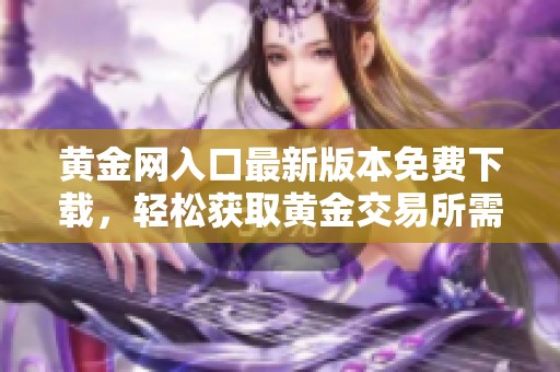 黄金网入口最新版本免费下载，轻松获取黄金交易所需工具与资讯