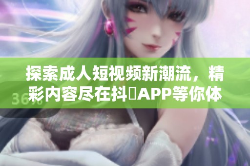 探索成人短视频新潮流，精彩内容尽在抖抈APP等你体验