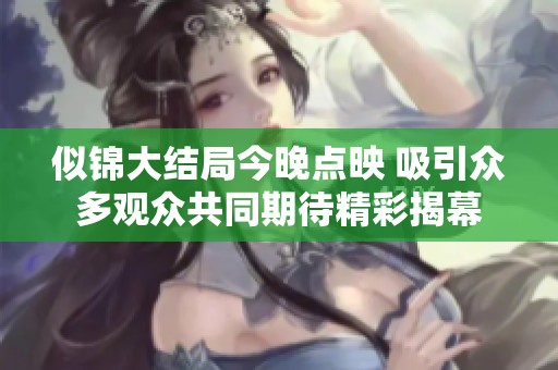 似锦大结局今晚点映 吸引众多观众共同期待精彩揭幕