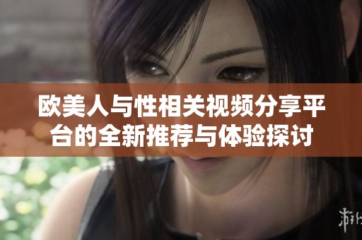 欧美人与性相关视频分享平台的全新推荐与体验探讨