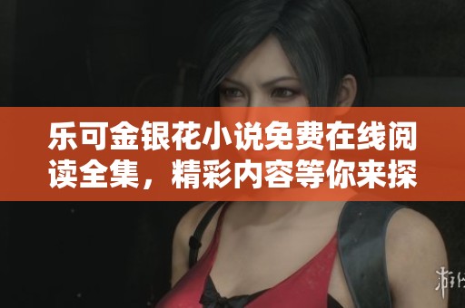 乐可金银花小说免费在线阅读全集，精彩内容等你来探索