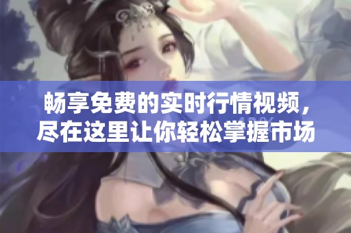 畅享免费的实时行情视频，尽在这里让你轻松掌握市场动态