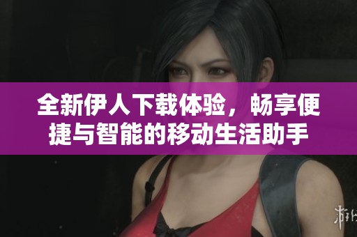 全新伊人下载体验，畅享便捷与智能的移动生活助手