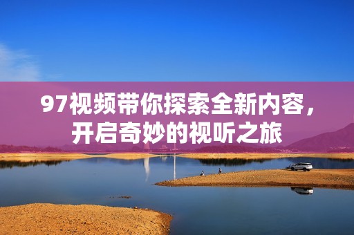 97视频带你探索全新内容，开启奇妙的视听之旅
