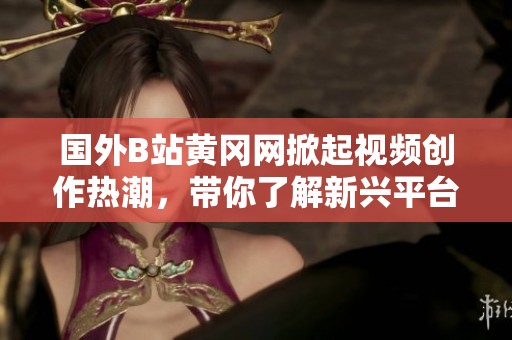 国外B站黄冈网掀起视频创作热潮，带你了解新兴平台的魅力