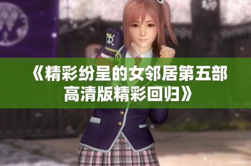 《精彩纷呈的女邻居第五部 高清版精彩回归》
