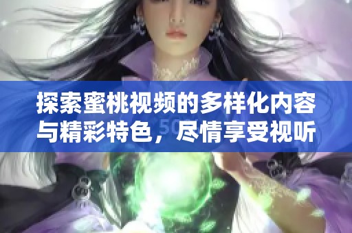 探索蜜桃视频的多样化内容与精彩特色，尽情享受视听盛宴