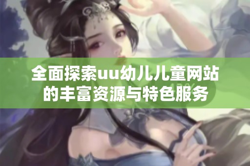 全面探索uu幼儿儿童网站的丰富资源与特色服务
