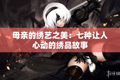 母亲的绣艺之美：七种让人心动的绣品故事