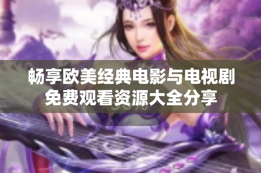 畅享欧美经典电影与电视剧免费观看资源大全分享
