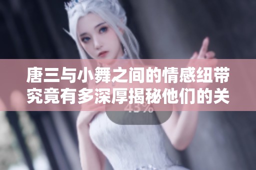 唐三与小舞之间的情感纽带究竟有多深厚揭秘他们的关系历程