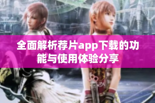 全面解析荐片app下载的功能与使用体验分享