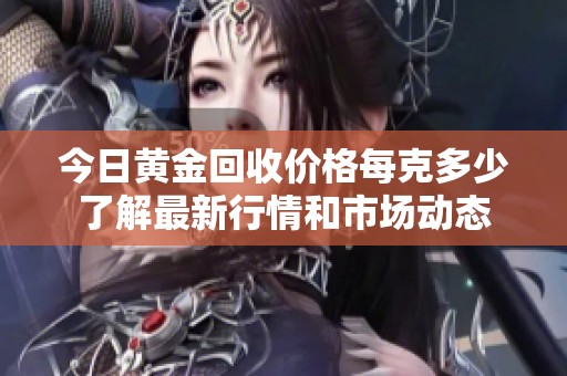 今日黄金回收价格每克多少了解最新行情和市场动态