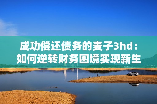 成功偿还债务的麦子3hd：如何逆转财务困境实现新生