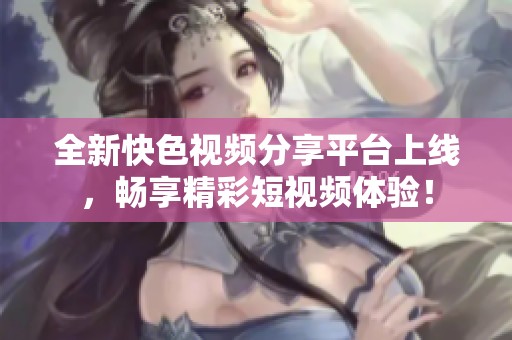 全新快色视频分享平台上线，畅享精彩短视频体验！