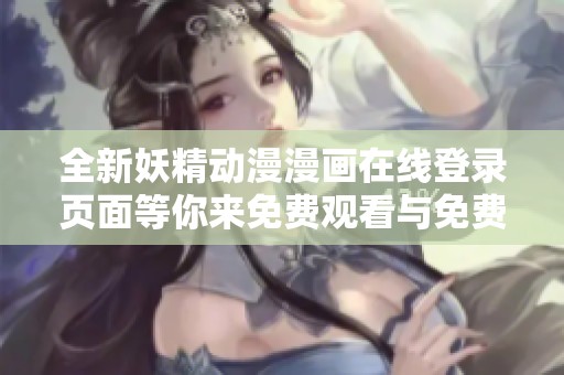 全新妖精动漫漫画在线登录页面等你来免费观看与免费下载