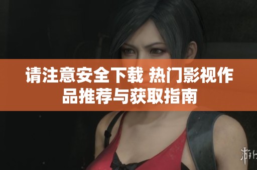 请注意安全下载 热门影视作品推荐与获取指南