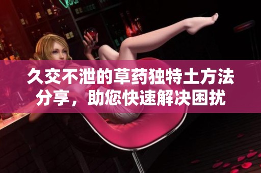 久交不泄的草药独特土方法分享，助您快速解决困扰