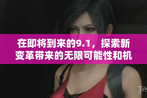 在即将到来的9.1，探索新变革带来的无限可能性和机遇