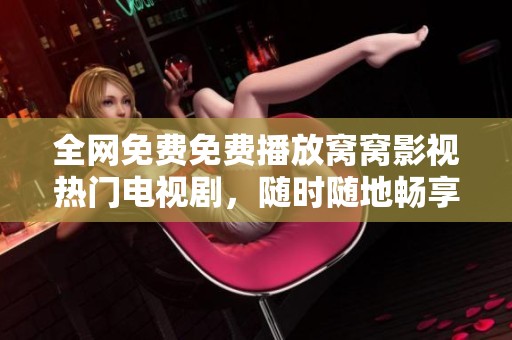 全网免费免费播放窝窝影视热门电视剧，随时随地畅享精彩剧情