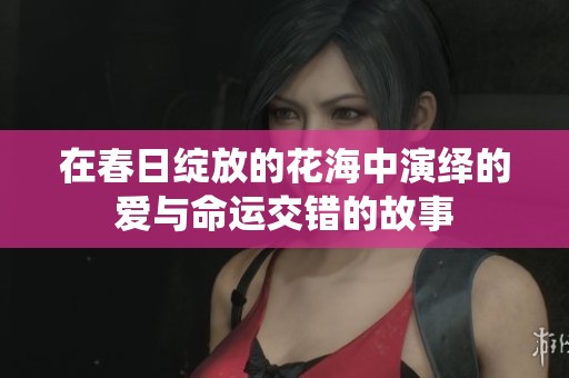 在春日绽放的花海中演绎的爱与命运交错的故事