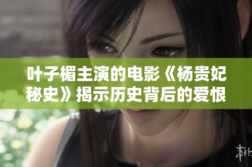叶子楣主演的电影《杨贵妃秘史》揭示历史背后的爱恨情仇