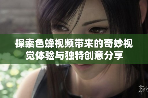 探索色蜂视频带来的奇妙视觉体验与独特创意分享