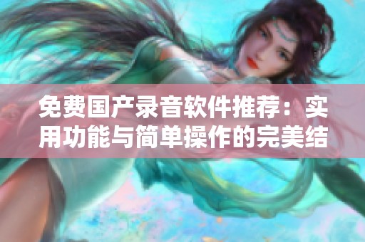 免费国产录音软件推荐：实用功能与简单操作的完美结合
