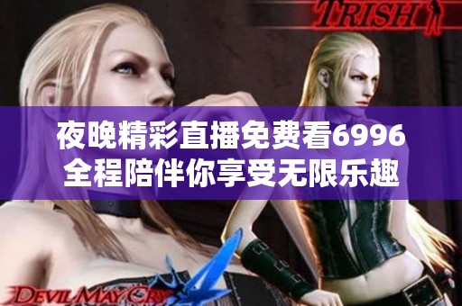 夜晚精彩直播免费看6996全程陪伴你享受无限乐趣