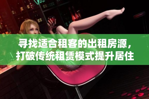 寻找适合租客的出租房源，打破传统租赁模式提升居住体验
