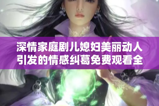 深情家庭剧儿媳妇美丽动人引发的情感纠葛免费观看全剧精彩内容