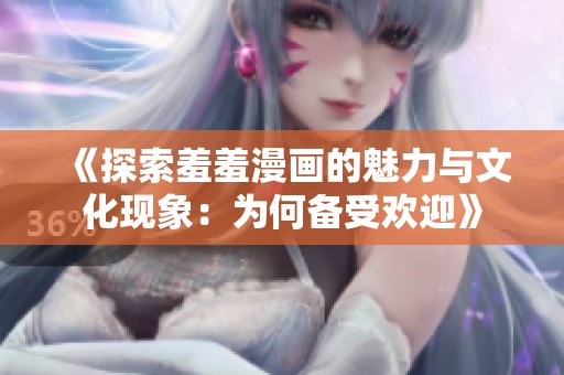 《探索羞羞漫画的魅力与文化现象：为何备受欢迎》
