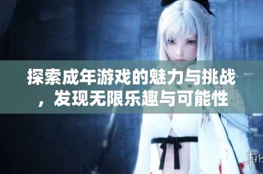 探索成年游戏的魅力与挑战，发现无限乐趣与可能性
