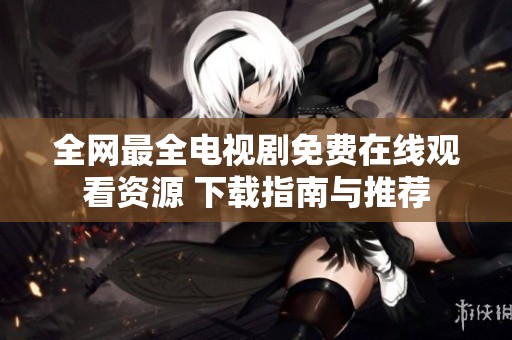 全网最全电视剧免费在线观看资源 下载指南与推荐