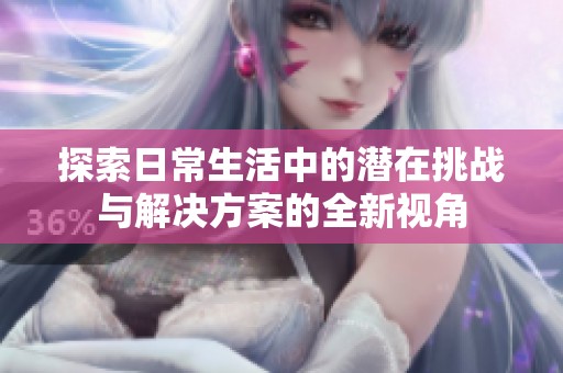 探索日常生活中的潜在挑战与解决方案的全新视角