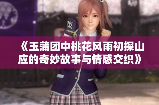 《玉蒲团中桃花风雨初探山应的奇妙故事与情感交织》