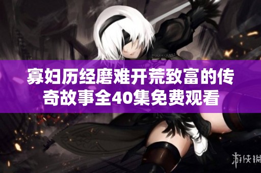 寡妇历经磨难开荒致富的传奇故事全40集免费观看