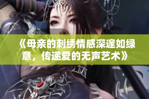 《母亲的刺绣情感深邃如绿意，传递爱的无声艺术》
