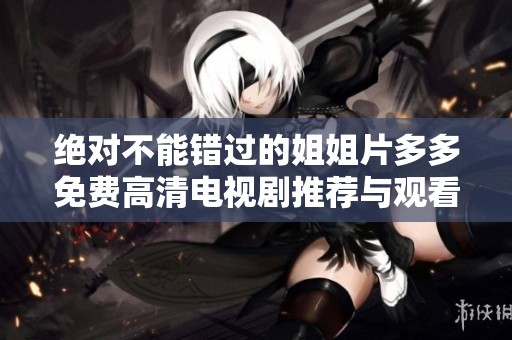 绝对不能错过的姐姐片多多免费高清电视剧推荐与观看指南
