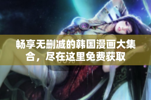 畅享无删减的韩国漫画大集合，尽在这里免费获取