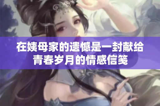 在姨母家的遗憾是一封献给青春岁月的情感信笺