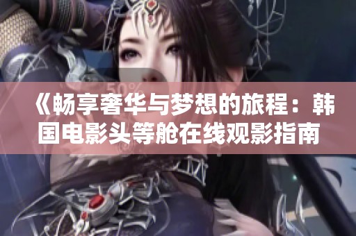 《畅享奢华与梦想的旅程：韩国电影头等舱在线观影指南》