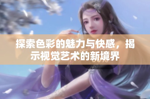 探索色彩的魅力与快感，揭示视觉艺术的新境界