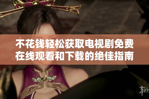不花钱轻松获取电视剧免费在线观看和下载的绝佳指南