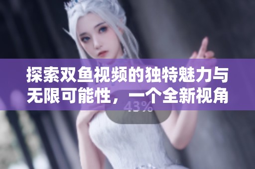 探索双鱼视频的独特魅力与无限可能性，一个全新视角的解析