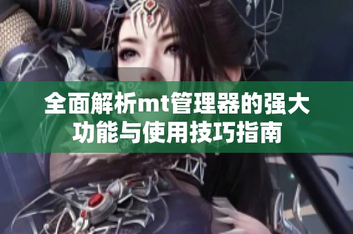 全面解析mt管理器的强大功能与使用技巧指南