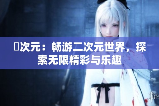 囧次元：畅游二次元世界，探索无限精彩与乐趣